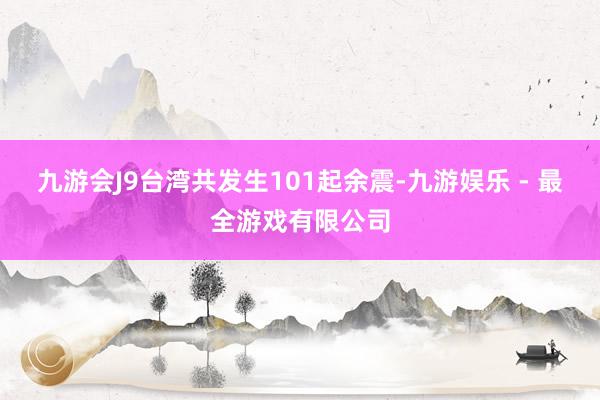 九游会J9台湾共发生101起余震-九游娱乐 - 最全游戏有限公司