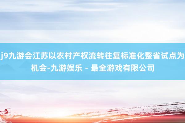 j9九游会江苏以农村产权流转往复标准化整省试点为机会-九游娱乐 - 最全游戏有限公司