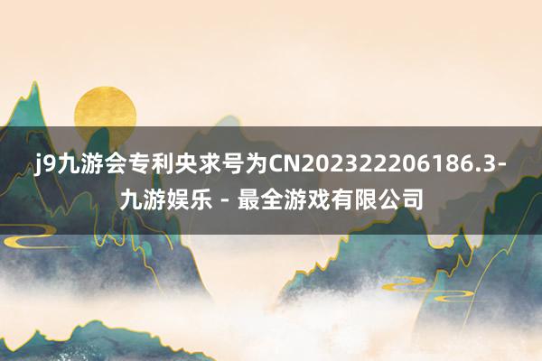 j9九游会专利央求号为CN202322206186.3-九游娱乐 - 最全游戏有限公司