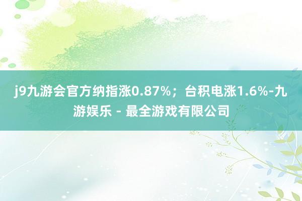j9九游会官方纳指涨0.87%；台积电涨1.6%-九游娱乐 - 最全游戏有限公司