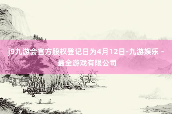 j9九游会官方股权登记日为4月12日-九游娱乐 - 最全游戏有限公司