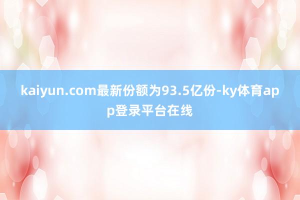 kaiyun.com最新份额为93.5亿份-ky体育app登录平台在线