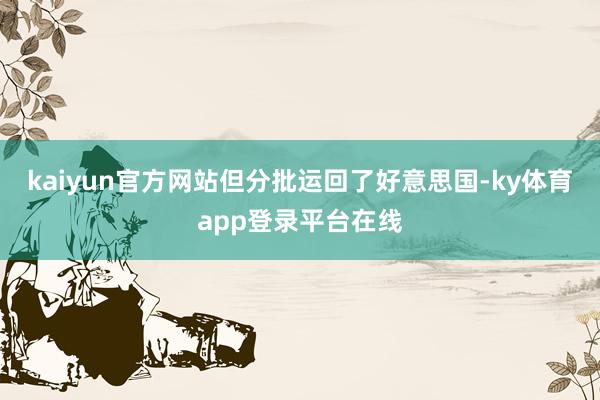 kaiyun官方网站但分批运回了好意思国-ky体育app登录平台在线