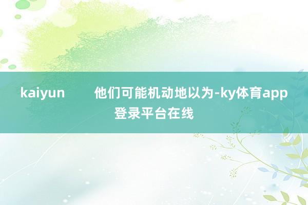 kaiyun        他们可能机动地以为-ky体育app登录平台在线