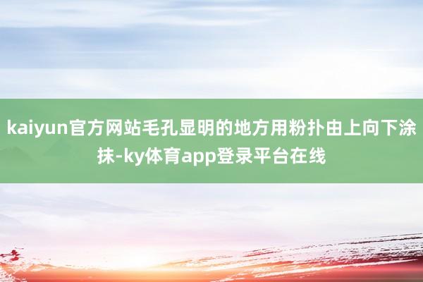 kaiyun官方网站毛孔显明的地方用粉扑由上向下涂抹-ky体育app登录平台在线