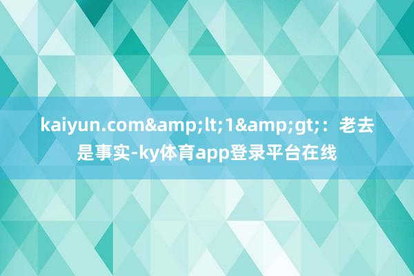kaiyun.com&lt;1&gt;：老去是事实-ky体育app登录平台在线