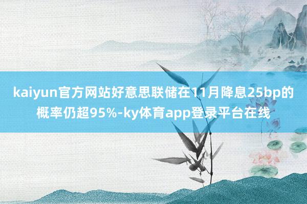 kaiyun官方网站好意思联储在11月降息25bp的概率仍超95%-ky体育app登录平台在线