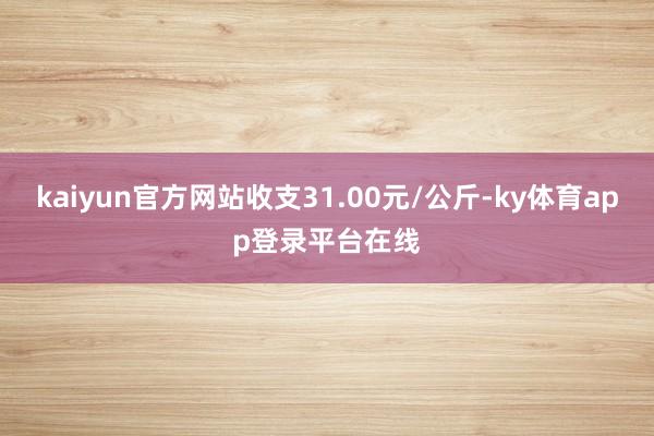 kaiyun官方网站收支31.00元/公斤-ky体育app登录平台在线