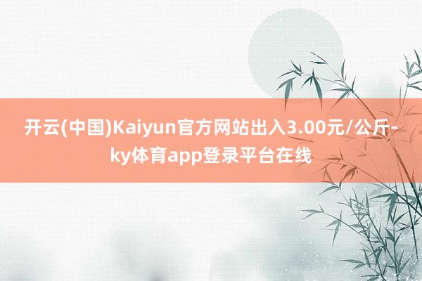 开云(中国)Kaiyun官方网站出入3.00元/公斤-ky体育app登录平台在线