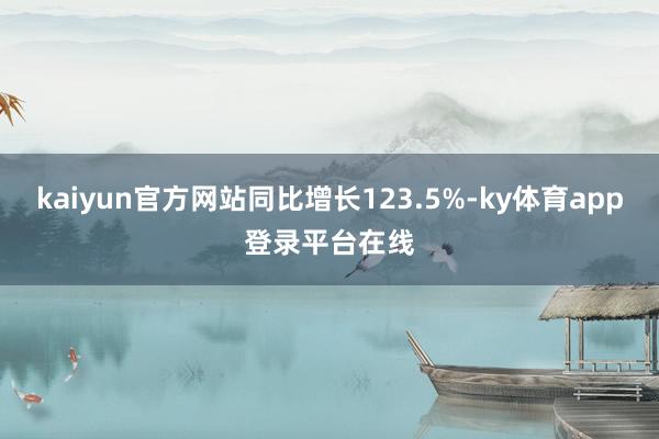 kaiyun官方网站同比增长123.5%-ky体育app登录平台在线