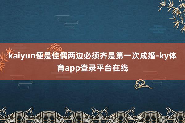 kaiyun便是佳偶两边必须齐是第一次成婚-ky体育app登录平台在线