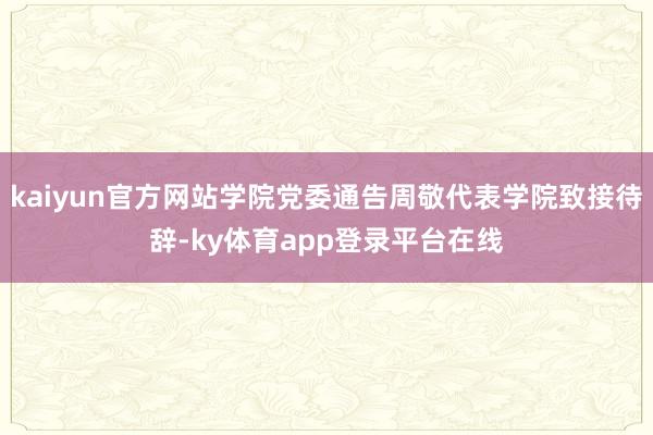 kaiyun官方网站学院党委通告周敬代表学院致接待辞-ky体育app登录平台在线