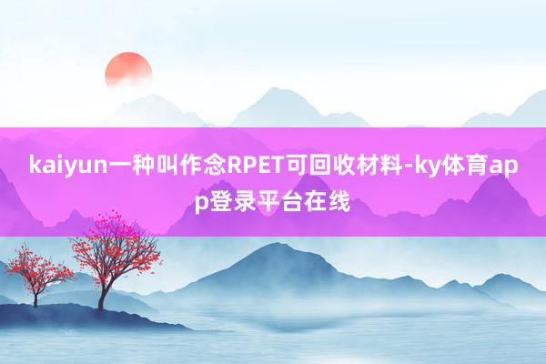 kaiyun一种叫作念RPET可回收材料-ky体育app登录平台在线