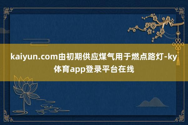 kaiyun.com由初期供应煤气用于燃点路灯-ky体育app登录平台在线