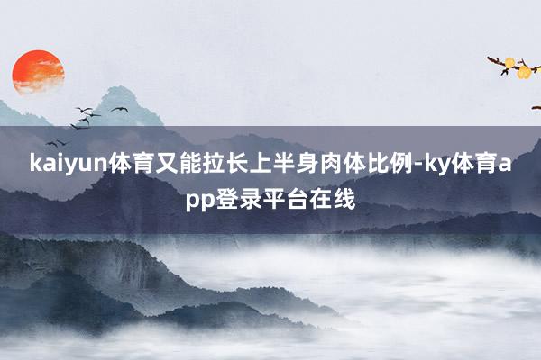 kaiyun体育又能拉长上半身肉体比例-ky体育app登录平台在线