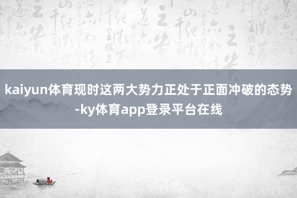 kaiyun体育现时这两大势力正处于正面冲破的态势-ky体育app登录平台在线