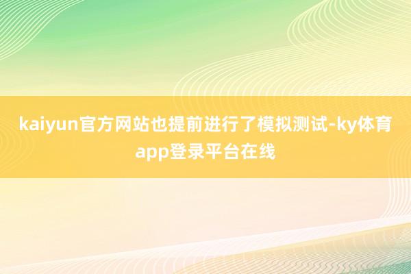 kaiyun官方网站也提前进行了模拟测试-ky体育app登录平台在线