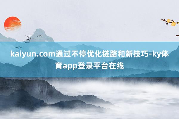 kaiyun.com通过不停优化链路和新技巧-ky体育app登录平台在线
