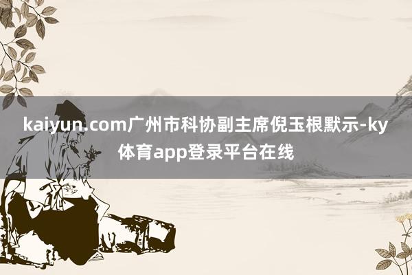 kaiyun.com 广州市科协副主席倪玉根默示-ky体育app登录平台在线