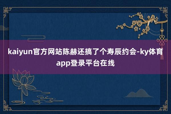 kaiyun官方网站陈赫还搞了个寿辰约会-ky体育app登录平台在线