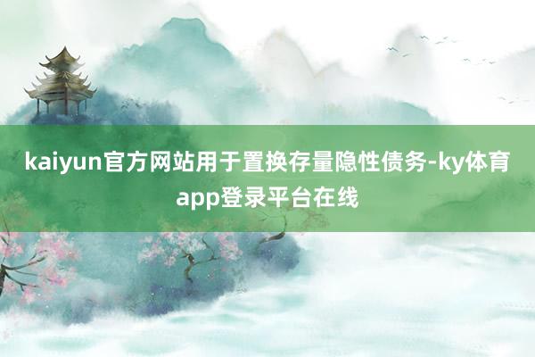 kaiyun官方网站用于置换存量隐性债务-ky体育app登录平台在线
