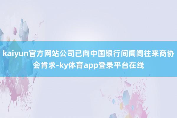 kaiyun官方网站公司已向中国银行间阛阓往来商协会肯求-ky体育app登录平台在线