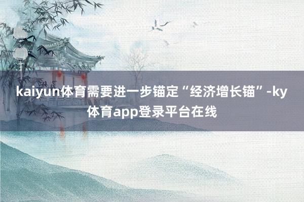 kaiyun体育需要进一步锚定“经济增长锚”-ky体育app登录平台在线