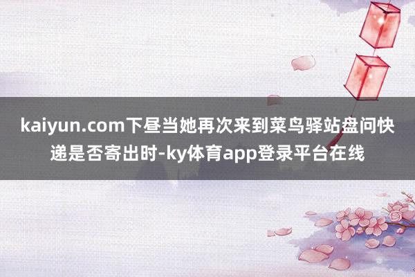 kaiyun.com下昼当她再次来到菜鸟驿站盘问快递是否寄出时-ky体育app登录平台在线