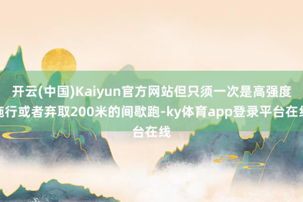 开云(中国)Kaiyun官方网站但只须一次是高强度施行或者弃取200米的间歇跑-ky体育app登录平台在线