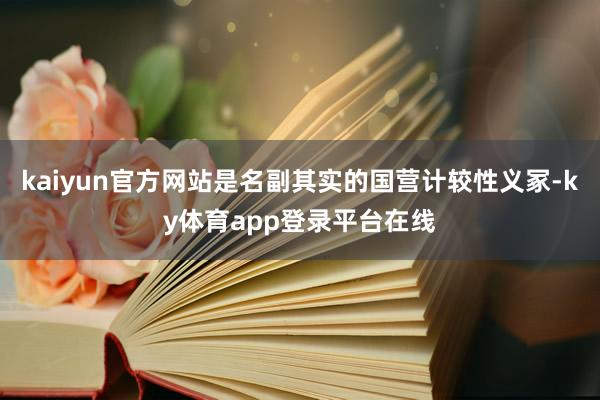 kaiyun官方网站是名副其实的国营计较性义冢-ky体育app登录平台在线