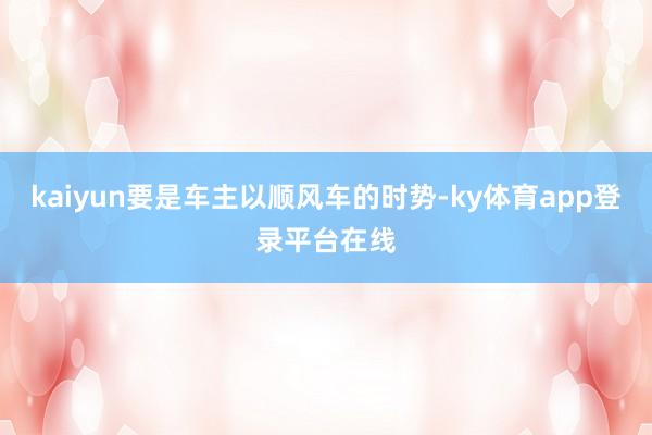 kaiyun要是车主以顺风车的时势-ky体育app登录平台在线