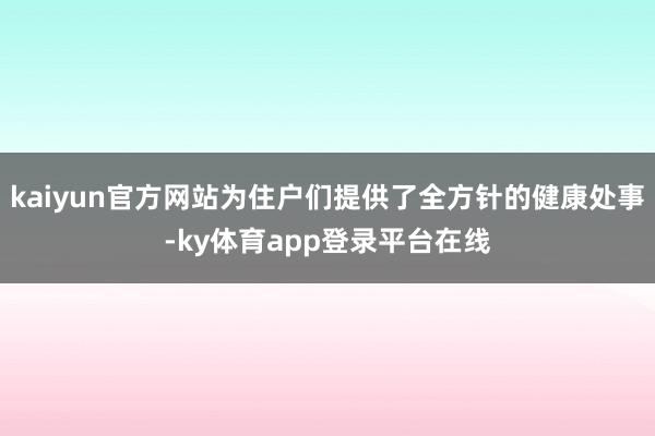 kaiyun官方网站为住户们提供了全方针的健康处事-ky体育app登录平台在线