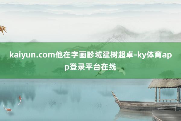 kaiyun.com他在字画畛域建树超卓-ky体育app登录平台在线