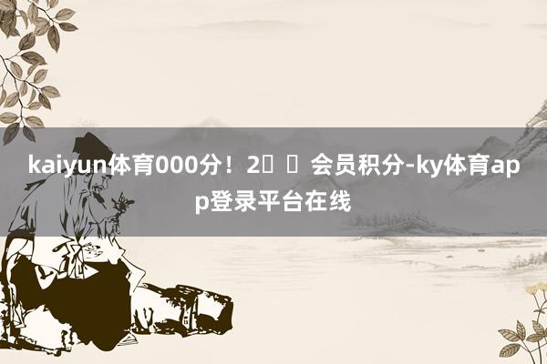 kaiyun体育000分!2️⃣会员积分-ky体育app登录平台在线