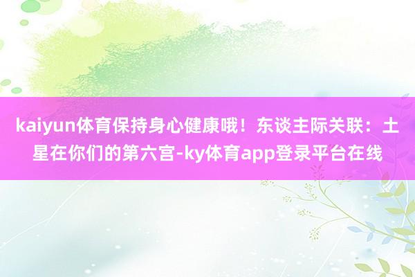 kaiyun体育保持身心健康哦!东谈主际关联:土星在你们的第六宫-ky体育app登录平台在线