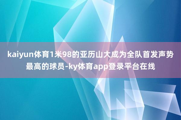 kaiyun体育1米98的亚历山大成为全队首发声势最高的球员-ky体育app登录平台在线