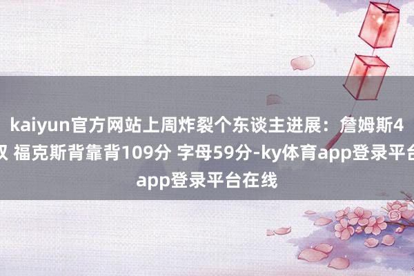 kaiyun官方网站上周炸裂个东谈主进展：詹姆斯4连三双 福克斯背靠背109分 字母59分-ky体育app登录平台在线