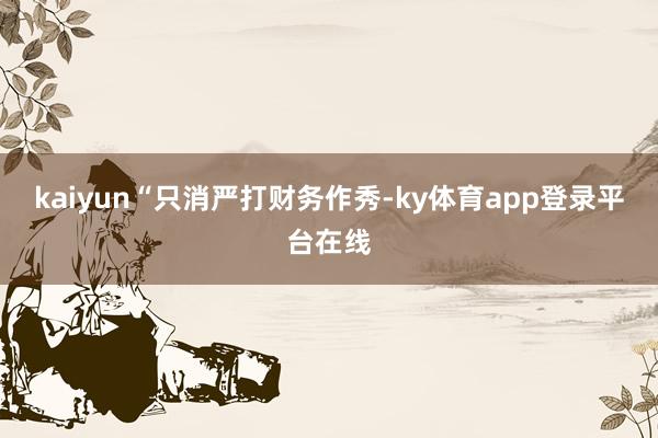 kaiyun “只消严打财务作秀-ky体育app登录平台在线