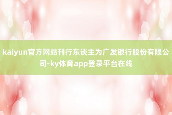 kaiyun官方网站刊行东谈主为广发银行股份有限公司-ky体育app登录平台在线