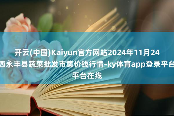 开云(中国)Kaiyun官方网站2024年11月24日江西永丰县蔬菜批发市集价钱行情-ky体育app登录平台在线