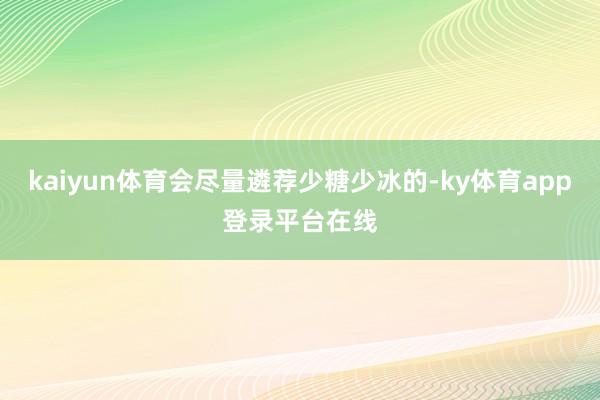 kaiyun体育会尽量遴荐少糖少冰的-ky体育app登录平台在线
