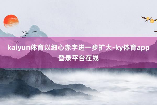 kaiyun体育以细心赤字进一步扩大-ky体育app登录平台在线