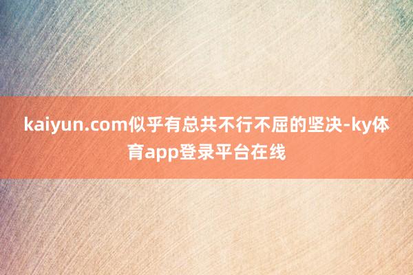 kaiyun.com似乎有总共不行不屈的坚决-ky体育app登录平台在线