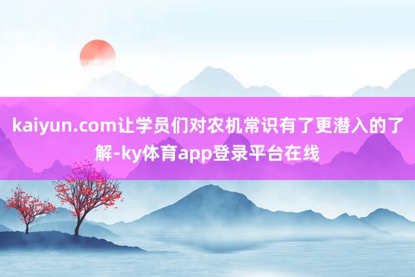 kaiyun.com让学员们对农机常识有了更潜入的了解-ky体育app登录平台在线
