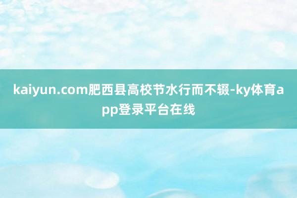 kaiyun.com肥西县高校节水行而不辍-ky体育app登录平台在线