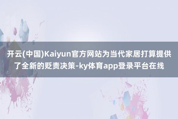 开云(中国)Kaiyun官方网站为当代家居打算提供了全新的贬责决策-ky体育app登录平台在线