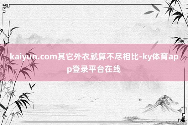kaiyun.com其它外衣就算不尽相比-ky体育app登录平台在线