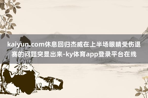 kaiyun.com休息回归杰威在上半场眼睛受伤退赛的问题突显出来-ky体育app登录平台在线