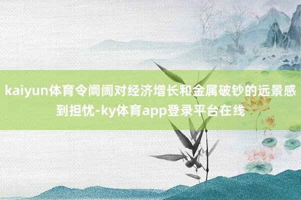kaiyun体育令阛阓对经济增长和金属破钞的远景感到担忧-ky体育app登录平台在线