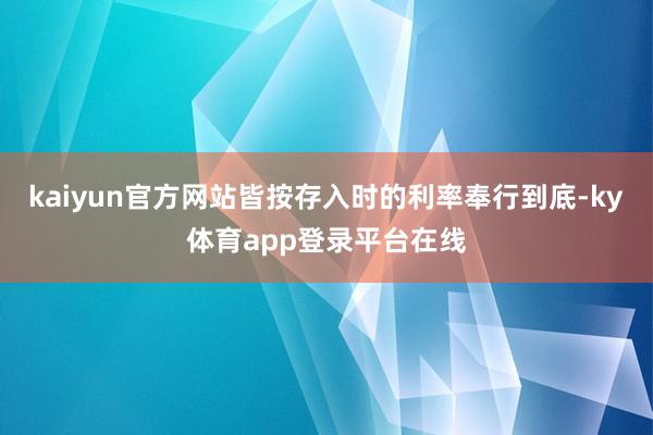 kaiyun官方网站皆按存入时的利率奉行到底-ky体育app登录平台在线